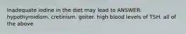 Inadequate iodine in the diet may lead to ANSWER: hypothyroidism. cretinism. goiter. high blood levels of TSH. all of the above