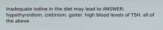 Inadequate iodine in the diet may lead to ANSWER: hypothyroidism. cretinism. goiter. high blood levels of TSH. all of the above