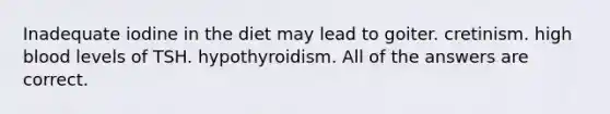 Inadequate iodine in the diet may lead to goiter. cretinism. high blood levels of TSH. hypothyroidism. All of the answers are correct.