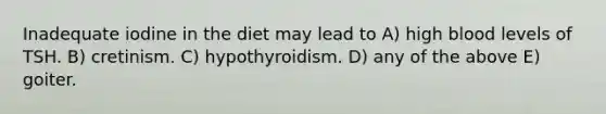 Inadequate iodine in the diet may lead to A) high blood levels of TSH. B) cretinism. C) hypothyroidism. D) any of the above E) goiter.