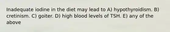 Inadequate iodine in the diet may lead to A) hypothyroidism. B) cretinism. C) goiter. D) high blood levels of TSH. E) any of the above