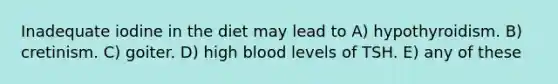 Inadequate iodine in the diet may lead to A) hypothyroidism. B) cretinism. C) goiter. D) high blood levels of TSH. E) any of these