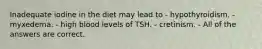 Inadequate iodine in the diet may lead to - hypothyroidism. - myxedema. - high blood levels of TSH. - cretinism. - All of the answers are correct.