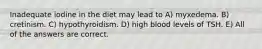 Inadequate iodine in the diet may lead to A) myxedema. B) cretinism. C) hypothyroidism. D) high blood levels of TSH. E) All of the answers are correct.