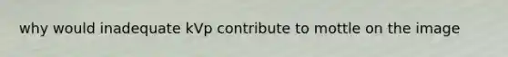 why would inadequate kVp contribute to mottle on the image