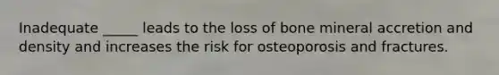 Inadequate _____ leads to the loss of bone mineral accretion and density and increases the risk for osteoporosis and fractures.