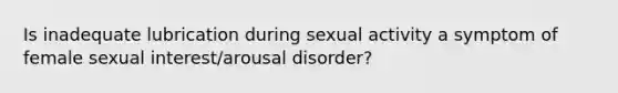 Is inadequate lubrication during sexual activity a symptom of female sexual interest/arousal disorder?