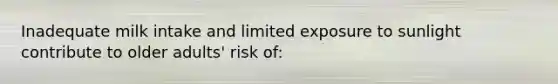 Inadequate milk intake and limited exposure to sunlight contribute to older adults' risk of: