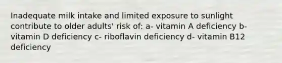 Inadequate milk intake and limited exposure to sunlight contribute to older adults' risk of: a- vitamin A deficiency b- vitamin D deficiency c- riboflavin deficiency d- vitamin B12 deficiency