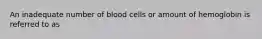 An inadequate number of blood cells or amount of hemoglobin is referred to as