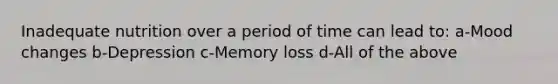 Inadequate nutrition over a period of time can lead to: a-Mood changes b-Depression c-Memory loss d-All of the above