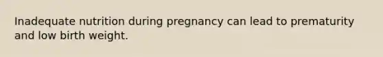 Inadequate nutrition during pregnancy can lead to prematurity and low birth weight.