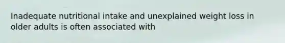 Inadequate nutritional intake and unexplained weight loss in older adults is often associated with