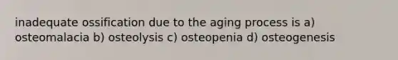 inadequate ossification due to the aging process is a) osteomalacia b) osteolysis c) osteopenia d) osteogenesis