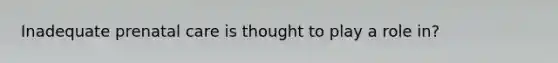 Inadequate prenatal care is thought to play a role in?