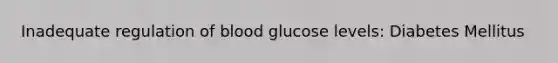 Inadequate regulation of blood glucose levels: Diabetes Mellitus