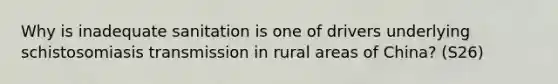 Why is inadequate sanitation is one of drivers underlying schistosomiasis transmission in rural areas of China? (S26)