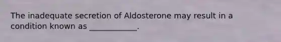 The inadequate secretion of Aldosterone may result in a condition known as ____________.