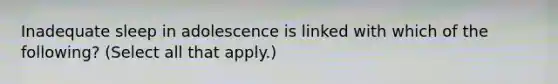 Inadequate sleep in adolescence is linked with which of the following? (Select all that apply.)