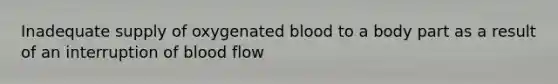 Inadequate supply of oxygenated blood to a body part as a result of an interruption of blood flow