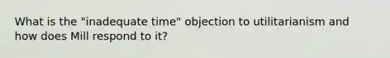 What is the "inadequate time" objection to utilitarianism and how does Mill respond to it?