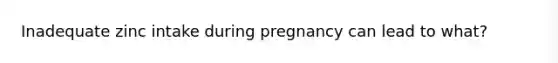 Inadequate zinc intake during pregnancy can lead to what?