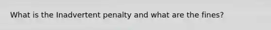 What is the Inadvertent penalty and what are the fines?