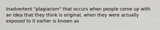 Inadvertent "plagiarism" that occurs when people come up with an idea that they think is original, when they were actually exposed to it earlier is known as