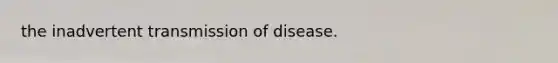 the inadvertent transmission of disease.