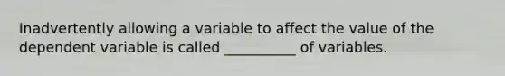 Inadvertently allowing a variable to affect the value of the dependent variable is called __________ of variables.