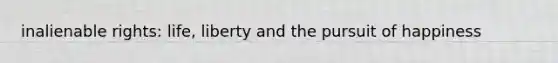 inalienable rights: life, liberty and the pursuit of happiness