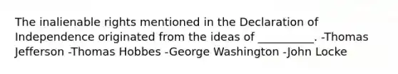 The inalienable rights mentioned in the Declaration of Independence originated from the ideas of __________. -Thomas Jefferson -Thomas Hobbes -George Washington -John Locke