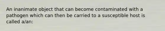 An inanimate object that can become contaminated with a pathogen which can then be carried to a susceptible host is called a/an: