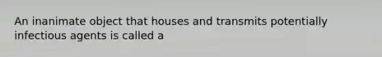 An inanimate object that houses and transmits potentially infectious agents is called a