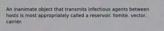 An inanimate object that transmits infectious agents between hosts is most appropriately called a reservoir. fomite. vector. carrier.