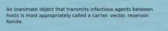 An inanimate object that transmits infectious agents between hosts is most appropriately called a carrier. vector. reservoir. fomite.