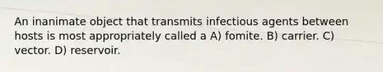 An inanimate object that transmits infectious agents between hosts is most appropriately called a A) fomite. B) carrier. C) vector. D) reservoir.