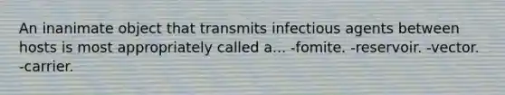 An inanimate object that transmits infectious agents between hosts is most appropriately called a... -fomite. -reservoir. -vector. -carrier.