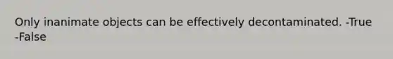 Only inanimate objects can be effectively decontaminated. -True -False