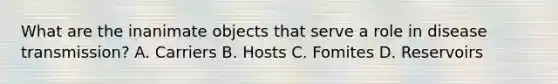 What are the inanimate objects that serve a role in disease transmission? A. Carriers B. Hosts C. Fomites D. Reservoirs