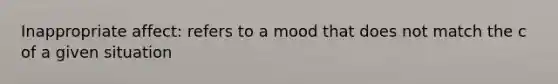 Inappropriate affect: refers to a mood that does not match the c of a given situation