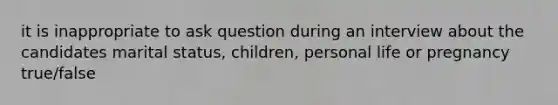 it is inappropriate to ask question during an interview about the candidates marital status, children, personal life or pregnancy true/false