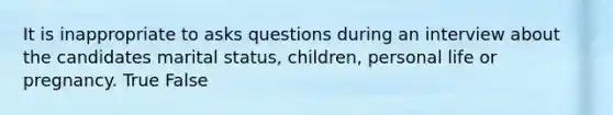 It is inappropriate to asks questions during an interview about the candidates marital status, children, personal life or pregnancy. True False