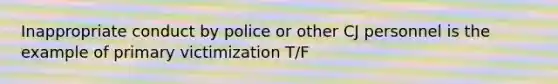 Inappropriate conduct by police or other CJ personnel is the example of primary victimization T/F