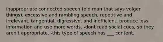 inappropriate connected speech (old man that says volger things), excessive and rambling speech, repetitive and irrelevant, tangential, digressive, and inefficient, produce less information and use more words. -dont read social cues, so they aren't appropriate. -this type of speech has ___ content.