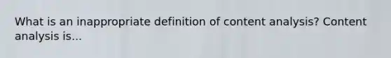 What is an inappropriate definition of content analysis? Content analysis is...