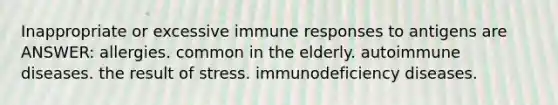 Inappropriate or excessive immune responses to antigens are ANSWER: allergies. common in the elderly. autoimmune diseases. the result of stress. immunodeficiency diseases.