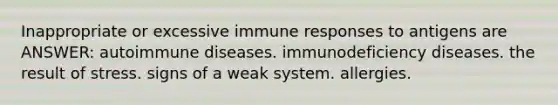 Inappropriate or excessive immune responses to antigens are ANSWER: autoimmune diseases. immunodeficiency diseases. the result of stress. signs of a weak system. allergies.