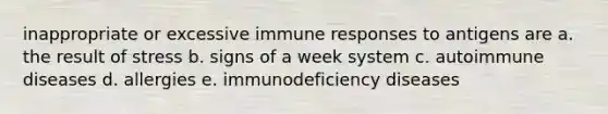 inappropriate or excessive immune responses to antigens are a. the result of stress b. signs of a week system c. autoimmune diseases d. allergies e. immunodeficiency diseases