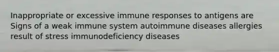 Inappropriate or excessive immune responses to antigens are Signs of a weak immune system autoimmune diseases allergies result of stress immunodeficiency diseases